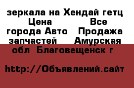 зеркала на Хендай гетц › Цена ­ 2 000 - Все города Авто » Продажа запчастей   . Амурская обл.,Благовещенск г.